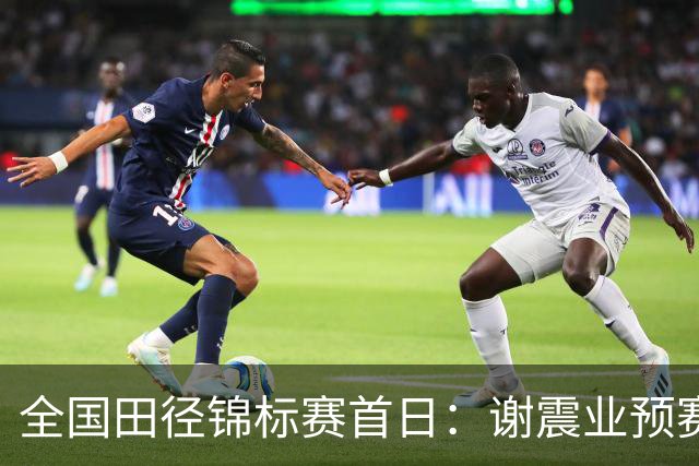 全国田径锦标赛首日：谢震业预赛以10秒12晋级半决赛