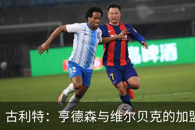 古利特：亨德森与维尔贝克的加盟将推动切尔西转型
