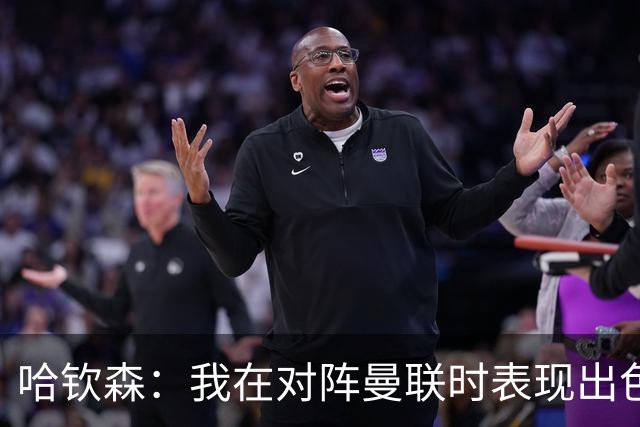 哈钦森：我在对阵曼联时表现出色，因此阿莫林希望我加盟