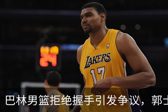 巴林男篮拒绝握手引发争议，郭士强的抗议能否奏效？