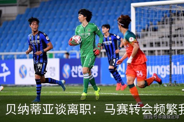 贝纳蒂亚谈离职：马赛转会频繁我并不负责